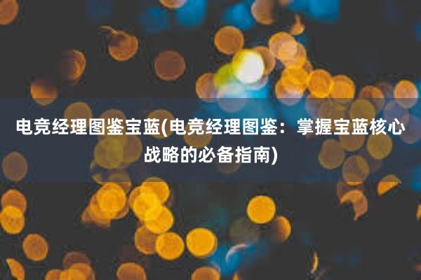 电竞经理图鉴宝蓝(电竞经理图鉴：掌握宝蓝核心战略的必备指南)