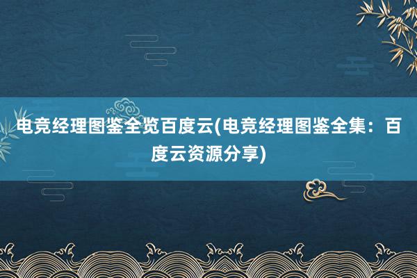 电竞经理图鉴全览百度云(电竞经理图鉴全集：百度云资源分享)