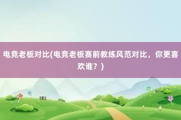 电竞老板对比(电竞老板赛前教练风范对比，你更喜欢谁？)