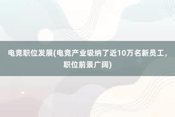 电竞职位发展(电竞产业吸纳了近10万名新员工，职位前景广阔)