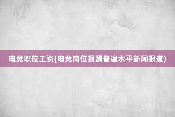 电竞职位工资(电竞岗位报酬普遍水平新闻报道)