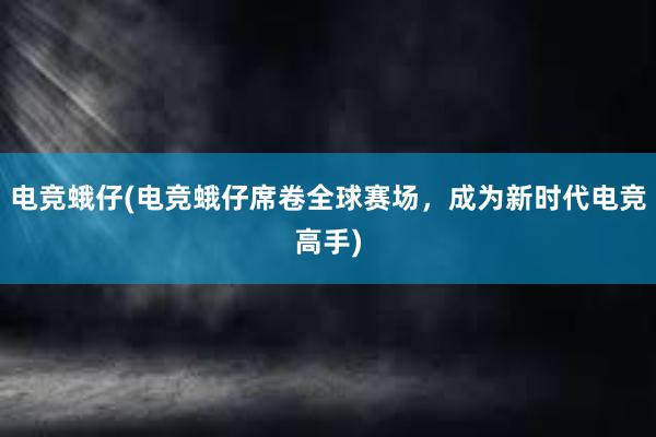 电竞蛾仔(电竞蛾仔席卷全球赛场，成为新时代电竞高手)