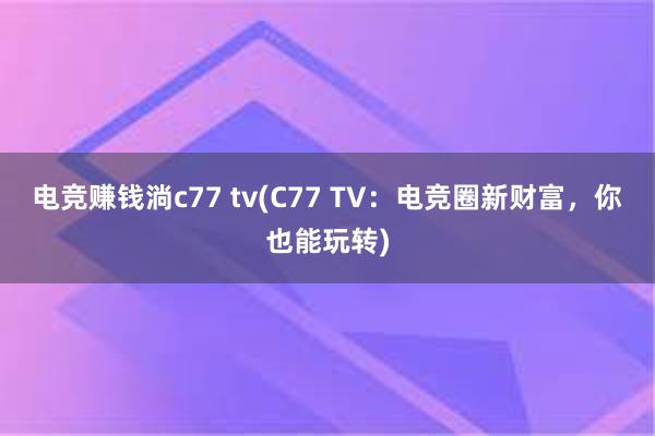 电竞赚钱淌c77 tv(C77 TV：电竞圈新财富，你也能玩转)