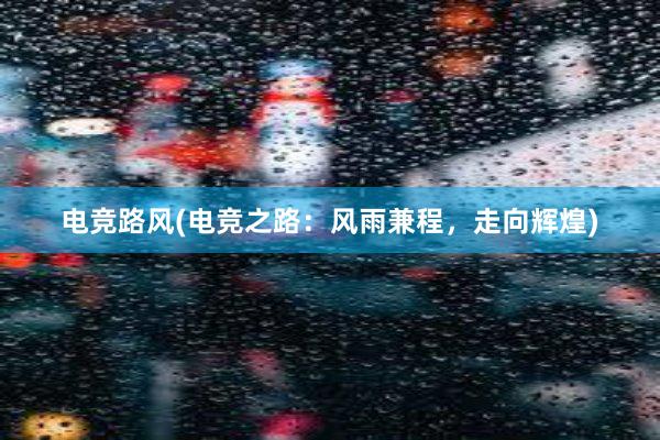 电竞路风(电竞之路：风雨兼程，走向辉煌)