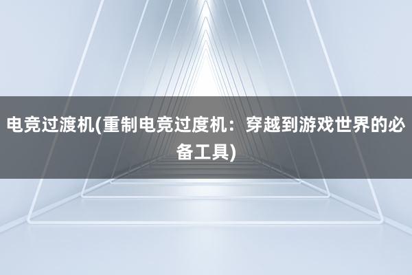 电竞过渡机(重制电竞过度机：穿越到游戏世界的必备工具)