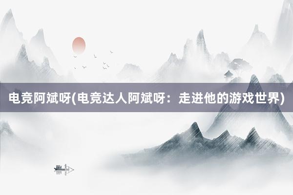 电竞阿斌呀(电竞达人阿斌呀：走进他的游戏世界)