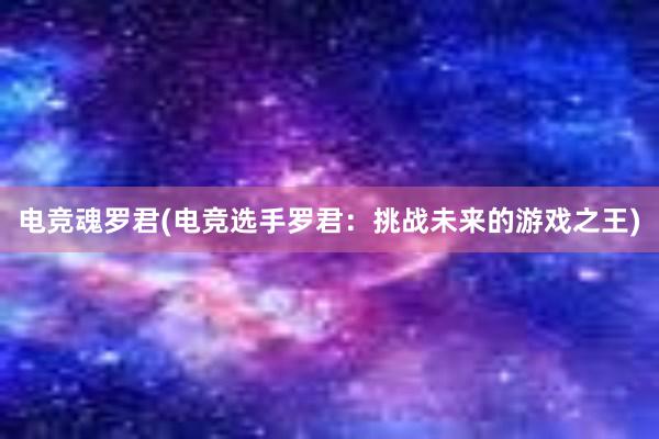 电竞魂罗君(电竞选手罗君：挑战未来的游戏之王)