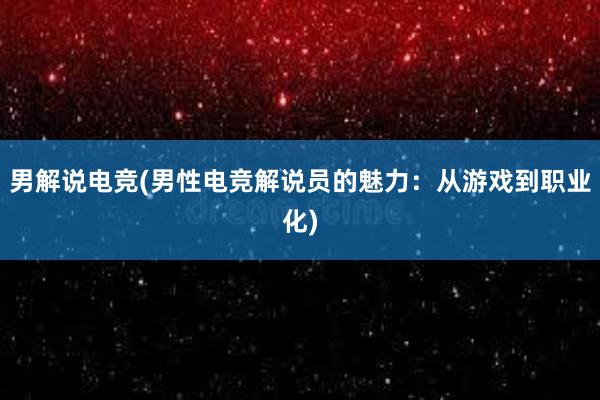 男解说电竞(男性电竞解说员的魅力：从游戏到职业化)