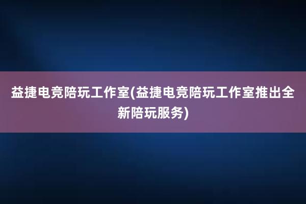 益捷电竞陪玩工作室(益捷电竞陪玩工作室推出全新陪玩服务)