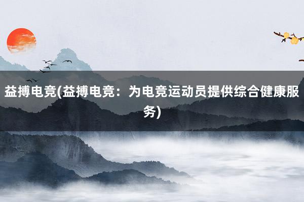 益搏电竞(益搏电竞：为电竞运动员提供综合健康服务)