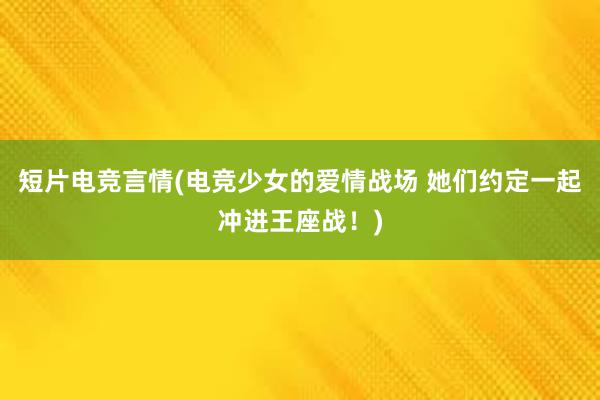 短片电竞言情(电竞少女的爱情战场 她们约定一起冲进王座战！)