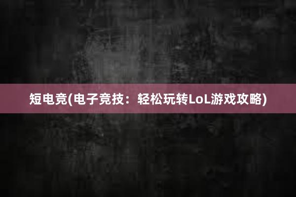 短电竞(电子竞技：轻松玩转LoL游戏攻略)