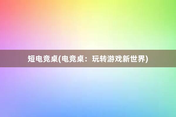 短电竞桌(电竞桌：玩转游戏新世界)