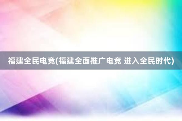 福建全民电竞(福建全面推广电竞 进入全民时代)