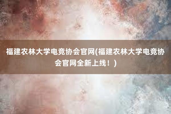 福建农林大学电竞协会官网(福建农林大学电竞协会官网全新上线！)