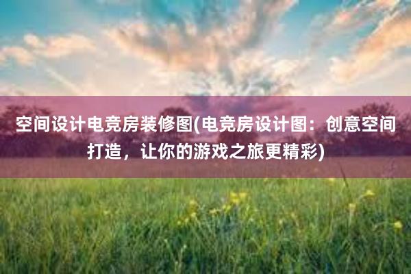 空间设计电竞房装修图(电竞房设计图：创意空间打造，让你的游戏之旅更精彩)