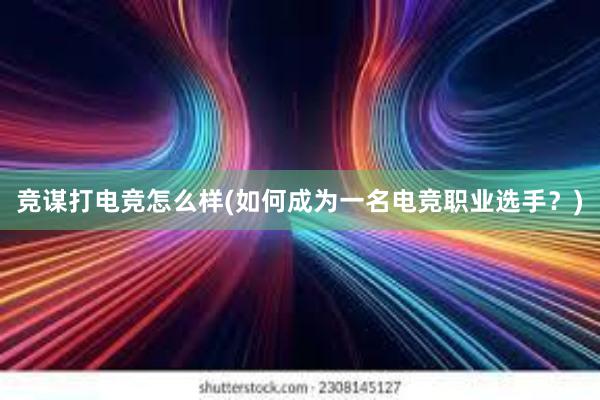 竞谋打电竞怎么样(如何成为一名电竞职业选手？)