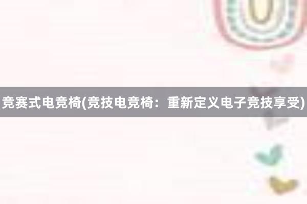 竞赛式电竞椅(竞技电竞椅：重新定义电子竞技享受)