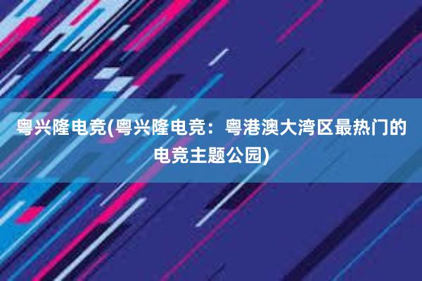 粤兴隆电竞(粤兴隆电竞：粤港澳大湾区最热门的电竞主题公园)