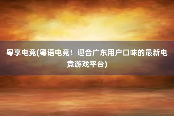 粤享电竞(粤语电竞！迎合广东用户口味的最新电竞游戏平台)