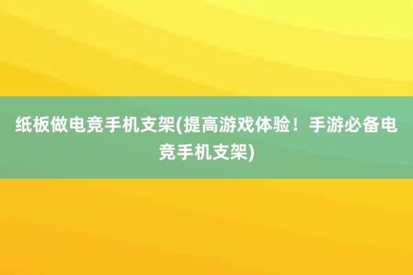 纸板做电竞手机支架(提高游戏体验！手游必备电竞手机支架)