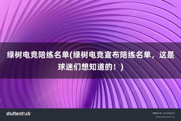 绿树电竞陪练名单(绿树电竞宣布陪练名单，这是球迷们想知道的！)