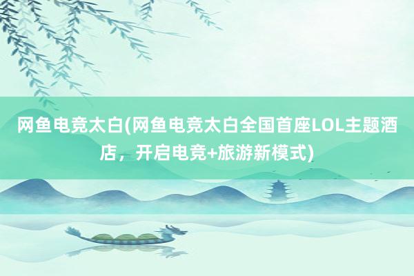 网鱼电竞太白(网鱼电竞太白全国首座LOL主题酒店，开启电竞+旅游新模式)