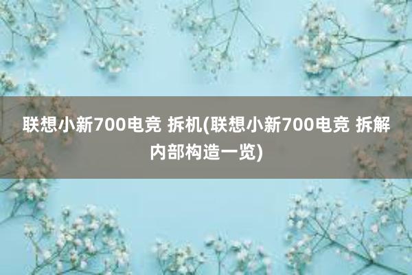 联想小新700电竞 拆机(联想小新700电竞 拆解内部构造一览)