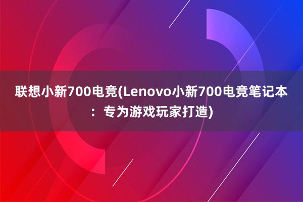 联想小新700电竞(Lenovo小新700电竞笔记本：专为游戏玩家打造)