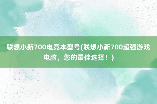 联想小新700电竞本型号(联想小新700超强游戏电脑，您的最佳选择！)