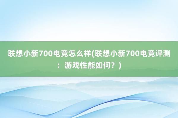 联想小新700电竞怎么样(联想小新700电竞评测：游戏性能如何？)