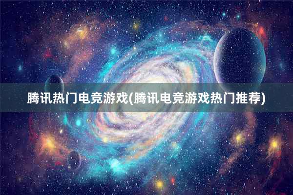 腾讯热门电竞游戏(腾讯电竞游戏热门推荐)