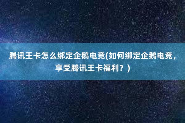 腾讯王卡怎么绑定企鹅电竞(如何绑定企鹅电竞，享受腾讯王卡福利？)