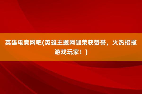 英雄电竞网吧(英雄主题网咖荣获赞誉，火热招揽游戏玩家！)