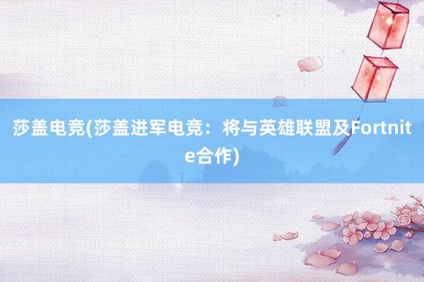 莎盖电竞(莎盖进军电竞：将与英雄联盟及Fortnite合作)