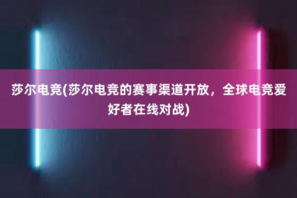 莎尔电竞(莎尔电竞的赛事渠道开放，全球电竞爱好者在线对战)