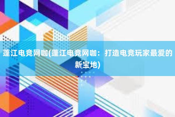 蓬江电竞网咖(蓬江电竞网咖：打造电竞玩家最爱的新宝地)