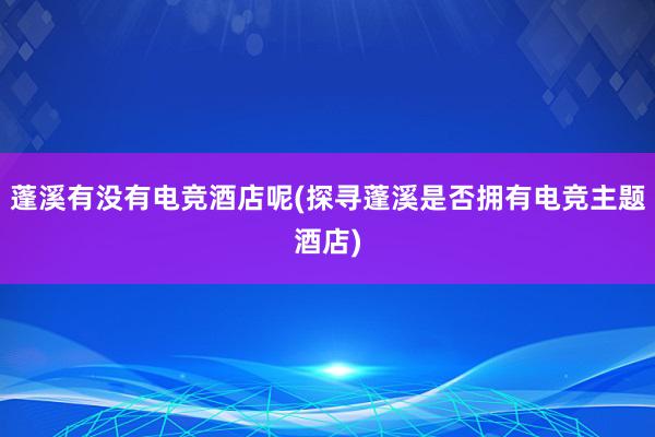 蓬溪有没有电竞酒店呢(探寻蓬溪是否拥有电竞主题酒店)