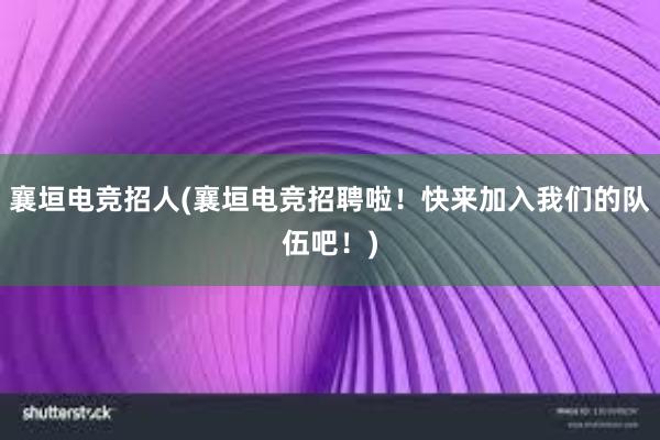 襄垣电竞招人(襄垣电竞招聘啦！快来加入我们的队伍吧！)