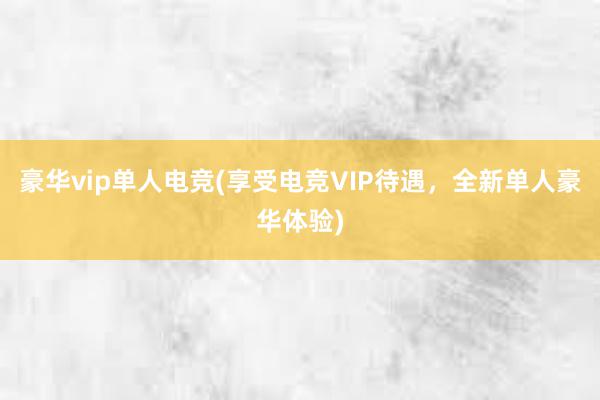 豪华vip单人电竞(享受电竞VIP待遇，全新单人豪华体验)