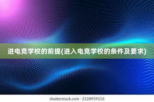 进电竞学校的前提(进入电竞学校的条件及要求)