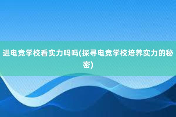 进电竞学校看实力吗吗(探寻电竞学校培养实力的秘密)