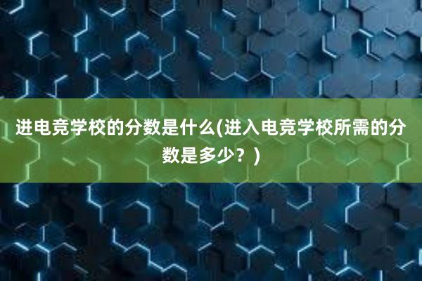 进电竞学校的分数是什么(进入电竞学校所需的分数是多少？)