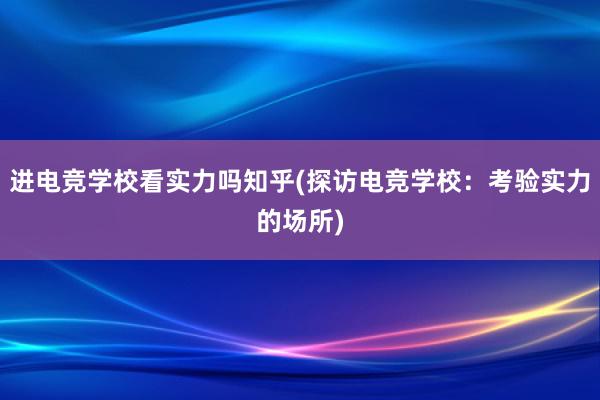 进电竞学校看实力吗知乎(探访电竞学校：考验实力的场所)