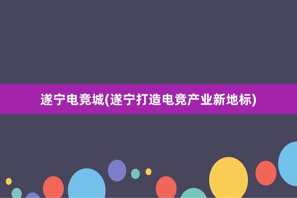 遂宁电竞城(遂宁打造电竞产业新地标)