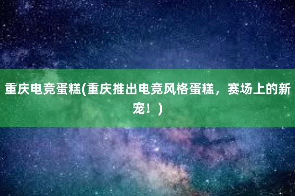 重庆电竞蛋糕(重庆推出电竞风格蛋糕，赛场上的新宠！)