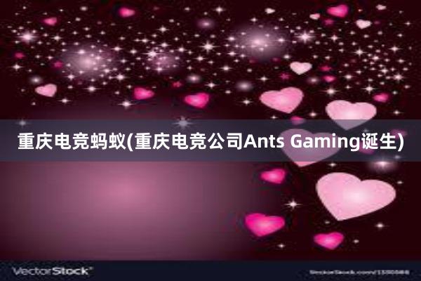 重庆电竞蚂蚁(重庆电竞公司Ants Gaming诞生)