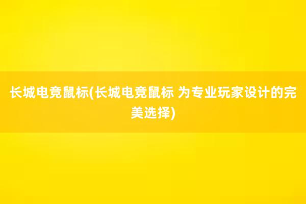 长城电竞鼠标(长城电竞鼠标 为专业玩家设计的完美选择)