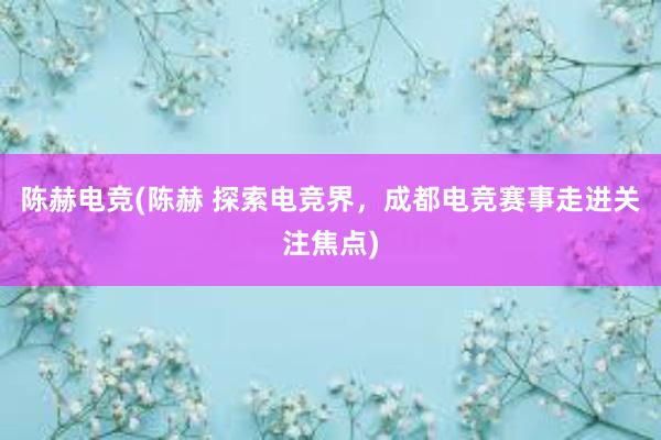 陈赫电竞(陈赫 探索电竞界，成都电竞赛事走进关注焦点)