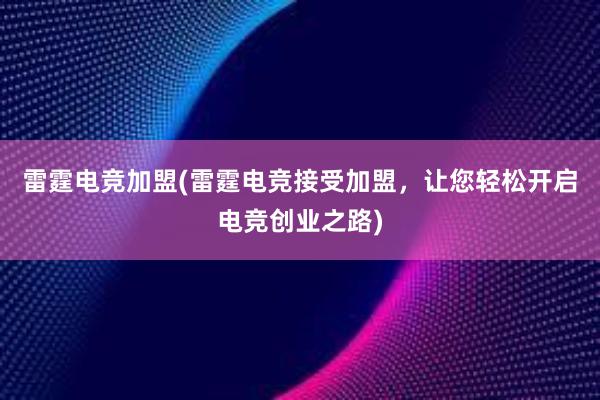 雷霆电竞加盟(雷霆电竞接受加盟，让您轻松开启电竞创业之路)